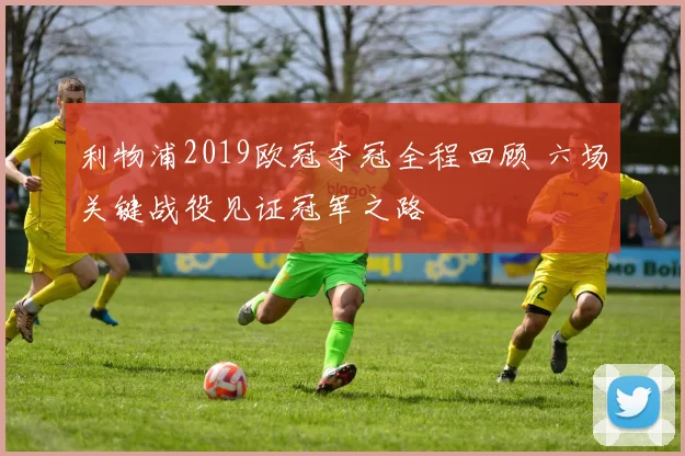 利物浦2019欧冠夺冠全程回顾 六场关键战役见证冠军之路