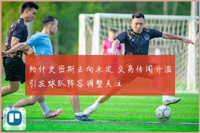 约什史密斯去向未定 交易传闻升温引发球队阵容调整关注