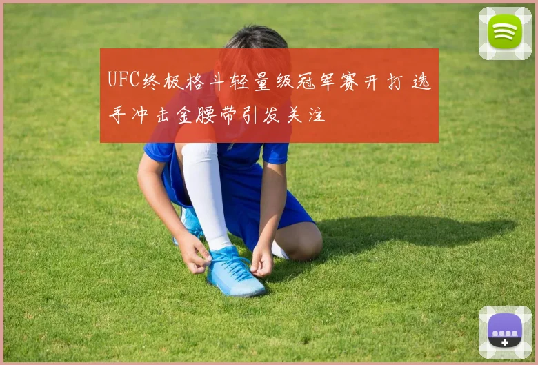 UFC终极格斗轻量级冠军赛开打 选手冲击金腰带引发关注