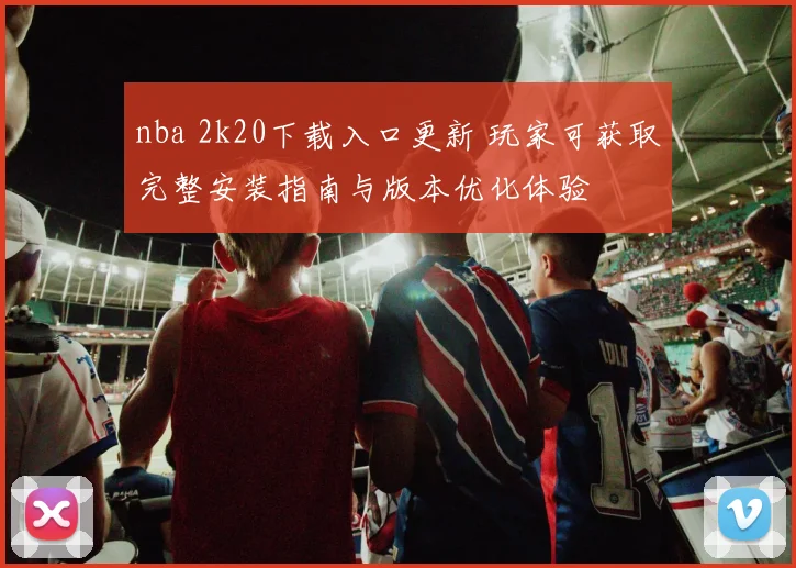 nba 2k20下载入口更新 玩家可获取完整安装指南与版本优化体验