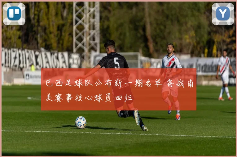 巴西足球队公布新一期名单 备战南美赛事核心球员回归