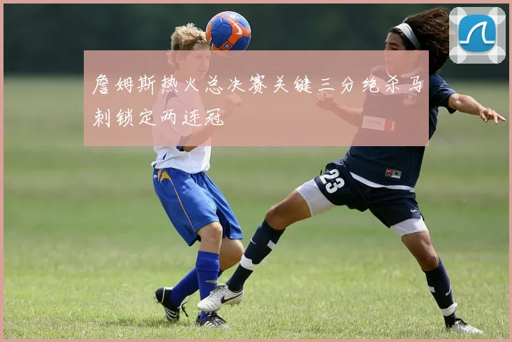 詹姆斯热火总决赛关键三分绝杀马刺锁定两连冠