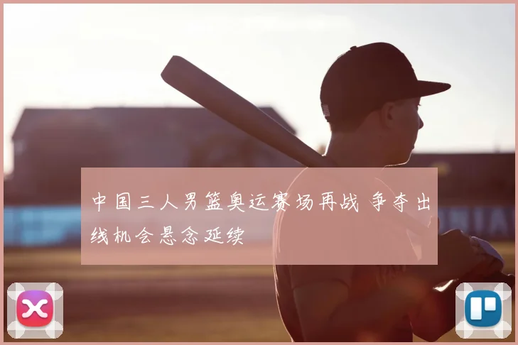 中国三人男篮奥运赛场再战 争夺出线机会悬念延续