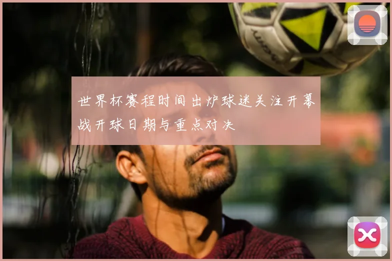 世界杯赛程时间出炉球迷关注开幕战开球日期与重点对决