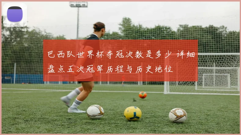 巴西队世界杯夺冠次数是多少 详细盘点五次冠军历程与历史地位