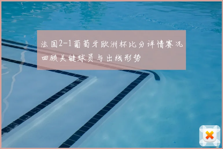 法国2-1葡萄牙欧洲杯比分详情赛况回顾关键球员与出线形势