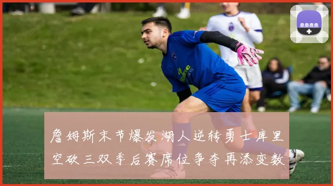 詹姆斯末节爆发湖人逆转勇士库里空砍三双季后赛席位争夺再添变数