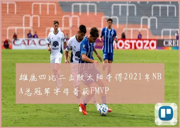 雄鹿四比二击败太阳夺得2021年NBA总冠军字母哥获FMVP