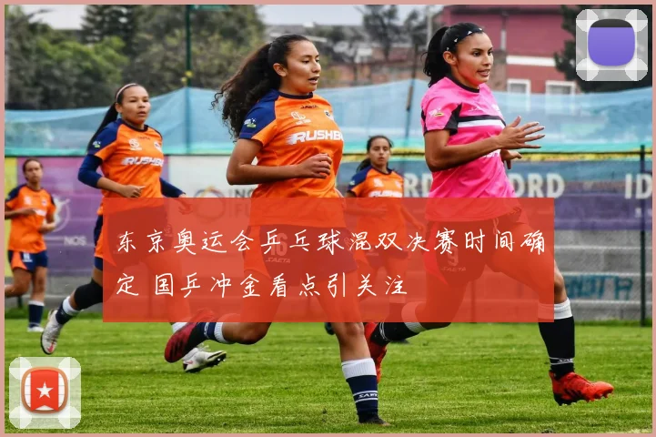 东京奥运会乒乓球混双决赛时间确定 国乒冲金看点引关注