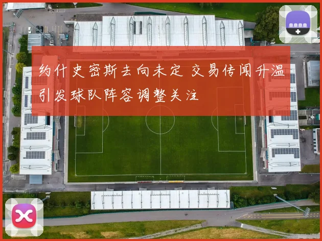 约什史密斯去向未定 交易传闻升温引发球队阵容调整关注