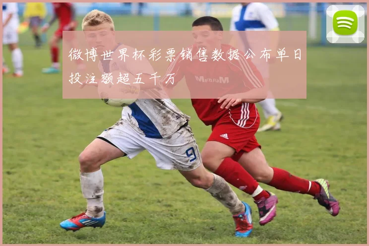 微博世界杯彩票销售数据公布单日投注额超五千万
