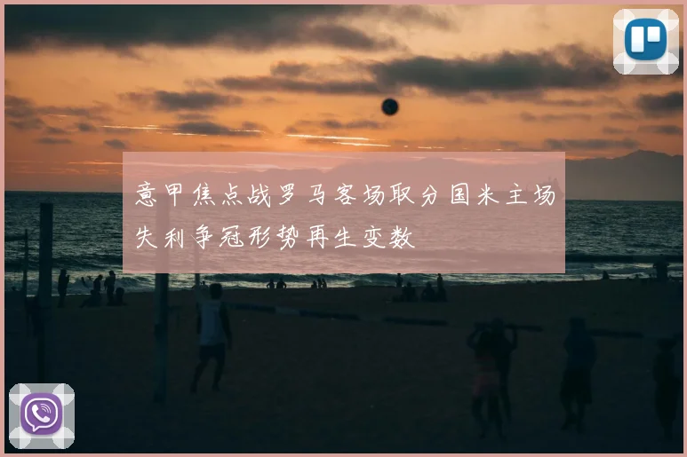 意甲焦点战罗马客场取分国米主场失利争冠形势再生变数