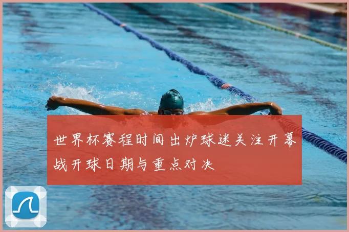 世界杯赛程时间出炉球迷关注开幕战开球日期与重点对决