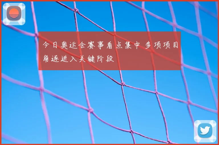 今日奥运会赛事看点集中 多项项目角逐进入关键阶段