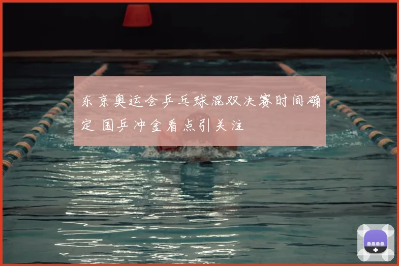 东京奥运会乒乓球混双决赛时间确定 国乒冲金看点引关注