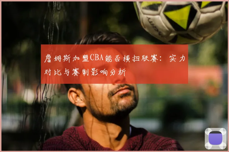 詹姆斯加盟CBA能否横扫联赛：实力对比与赛制影响分析