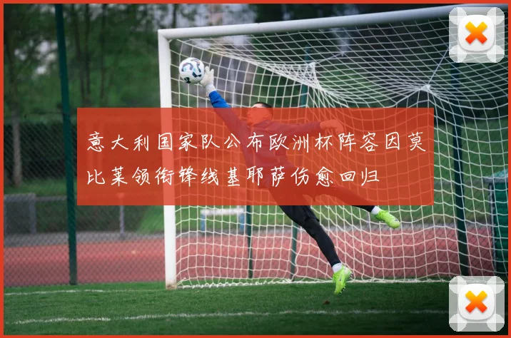 意大利国家队公布欧洲杯阵容因莫比莱领衔锋线基耶萨伤愈回归