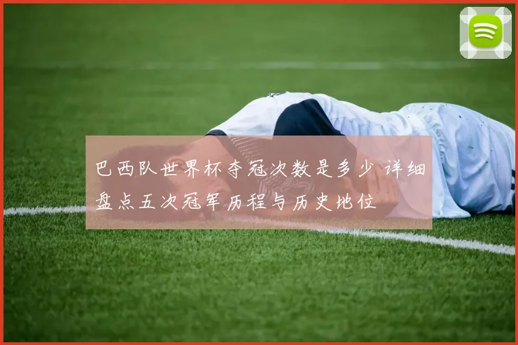 巴西队世界杯夺冠次数是多少 详细盘点五次冠军历程与历史地位