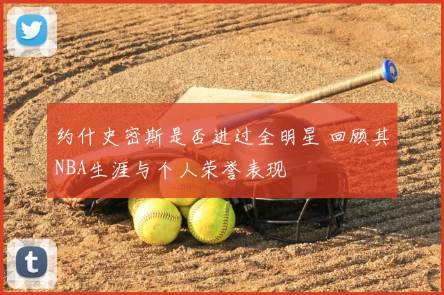 约什史密斯是否进过全明星 回顾其NBA生涯与个人荣誉表现