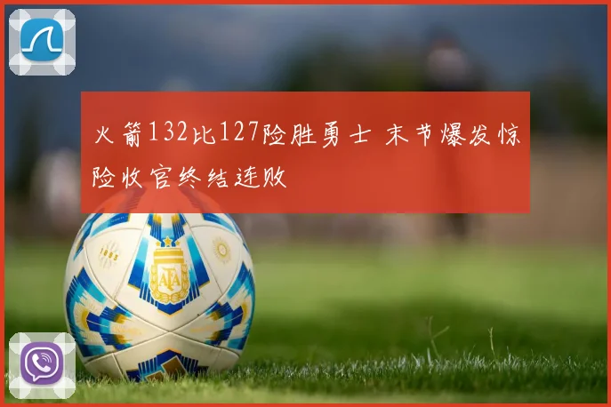 火箭132比127险胜勇士 末节爆发惊险收官终结连败