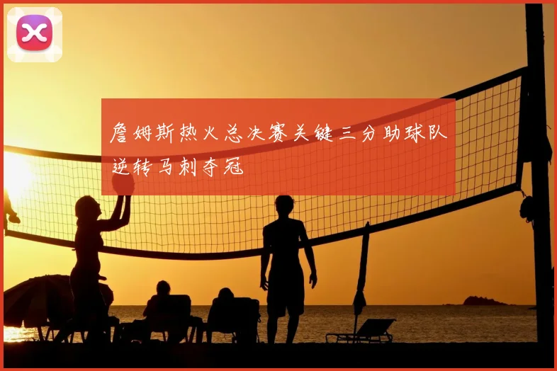 詹姆斯热火总决赛关键三分助球队逆转马刺夺冠