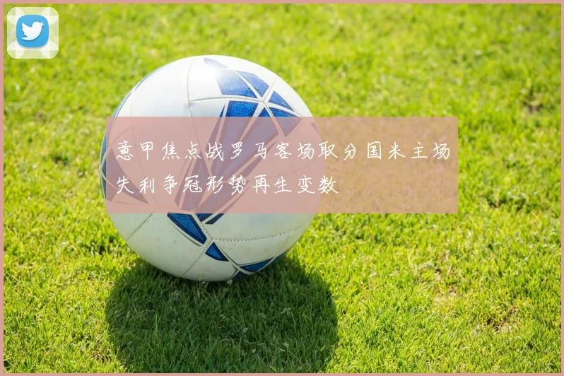 意甲焦点战罗马客场取分国米主场失利争冠形势再生变数