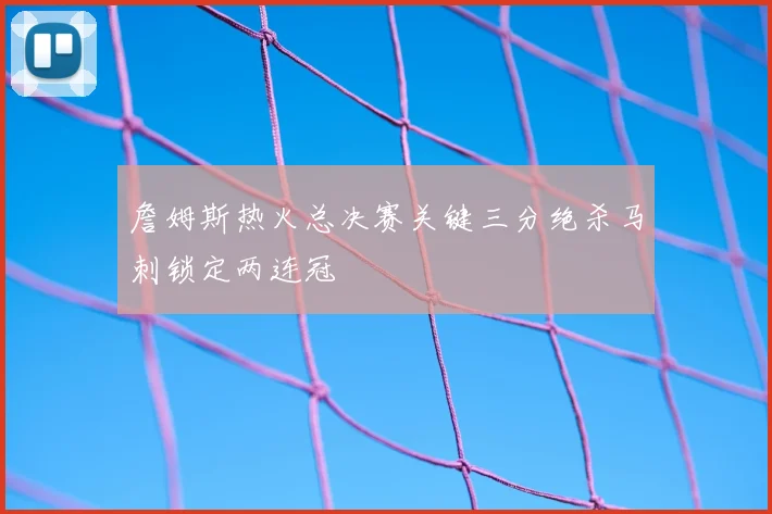 詹姆斯热火总决赛关键三分绝杀马刺锁定两连冠