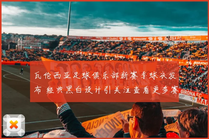 瓦伦西亚足球俱乐部新赛季球衣发布 经典黑白设计引关注查看更多赛程前景