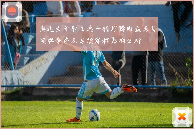 奥运女子射击选手精彩瞬间盘点与奖牌争夺及后续赛程影响分析