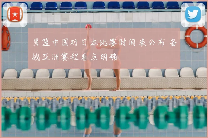 男篮中国对日本比赛时间表公布 备战亚洲赛程看点明确