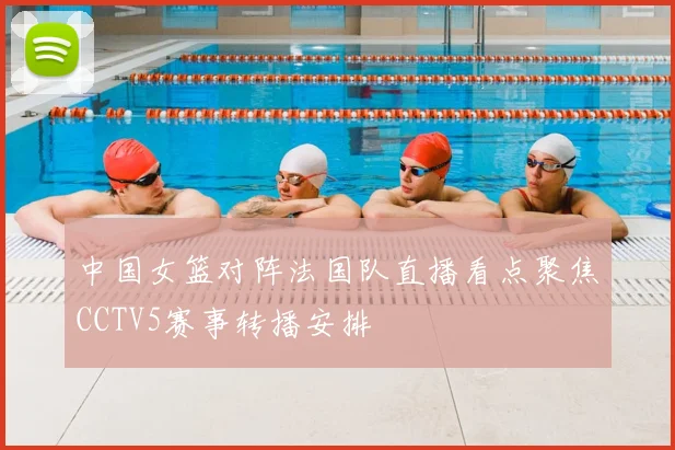 中国女篮对阵法国队直播看点聚焦CCTV5赛事转播安排