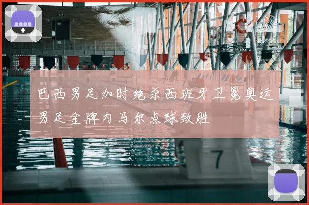 巴西男足加时绝杀西班牙卫冕奥运男足金牌内马尔点球致胜