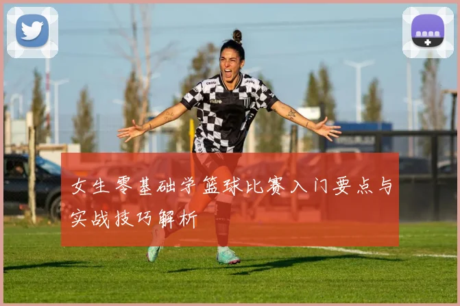 女生零基础学篮球比赛入门要点与实战技巧解析