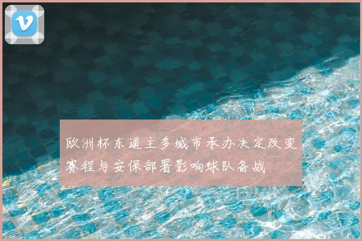 欧洲杯东道主多城市承办决定改变赛程与安保部署影响球队备战
