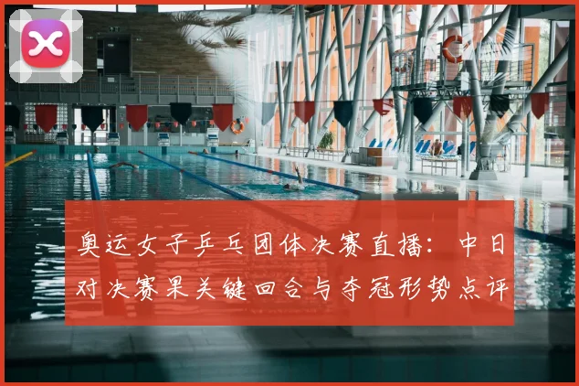 奥运女子乒乓团体决赛直播：中日对决赛果关键回合与夺冠形势点评