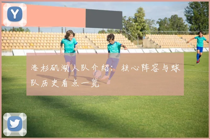 洛杉矶湖人队介绍：核心阵容与球队历史看点一览