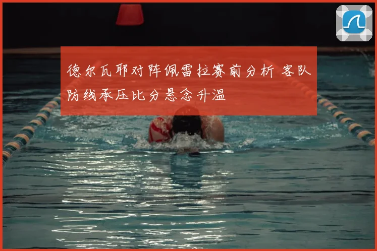 德尔瓦耶对阵佩雷拉赛前分析 客队防线承压比分悬念升温