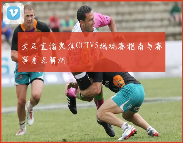 女足直播聚焦CCTV5线观赛指南与赛事看点解析