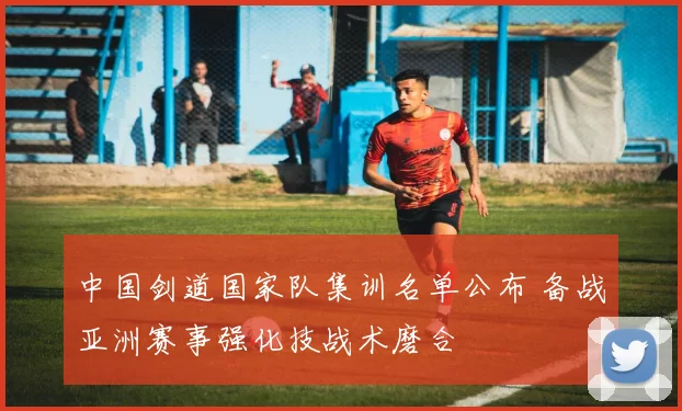 中国剑道国家队集训名单公布 备战亚洲赛事强化技战术磨合