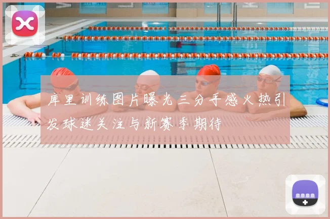 库里训练图片曝光三分手感火热引发球迷关注与新赛季期待