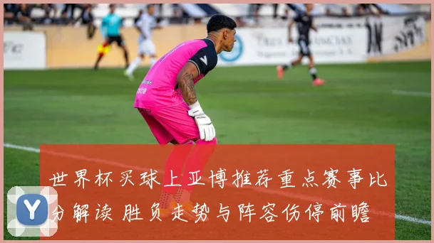 世界杯买球上亚博推荐重点赛事比分解读 胜负走势与阵容伤停前瞻