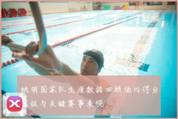 姚明国家队生涯数据回顾场均得分篮板与关键赛事表现