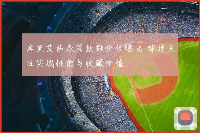 库里艾弗森同款鞋价位曝光 球迷关注实战性能与收藏价值