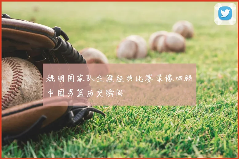 姚明国家队生涯经典比赛录像回顾中国男篮历史瞬间