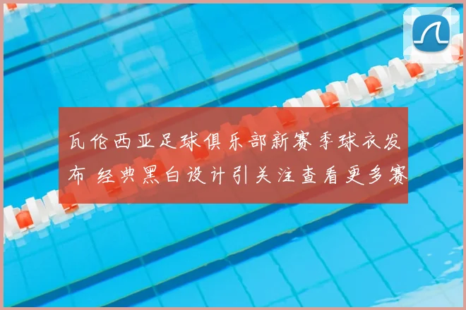 瓦伦西亚足球俱乐部新赛季球衣发布 经典黑白设计引关注查看更多赛程前景