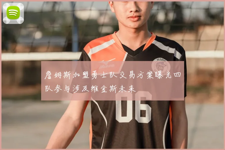 詹姆斯加盟勇士队交易方案曝光四队参与涉及维金斯未来