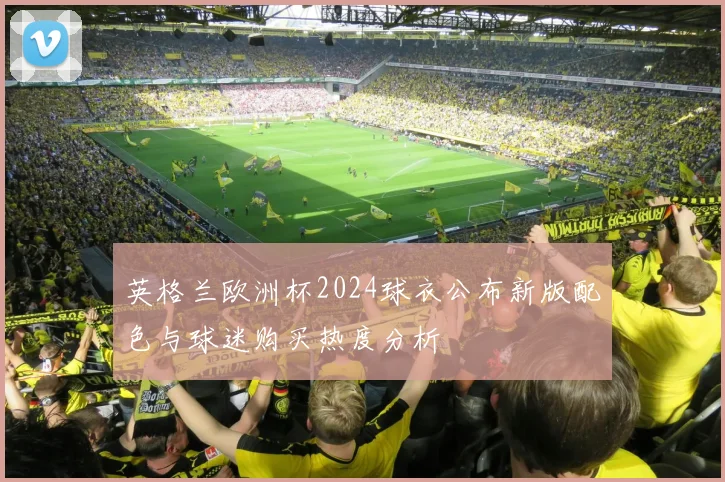 英格兰欧洲杯2024球衣公布新版配色与球迷购买热度分析