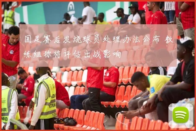 国足赛后发烧球员处理办法公布 教练组称将评估出战影响