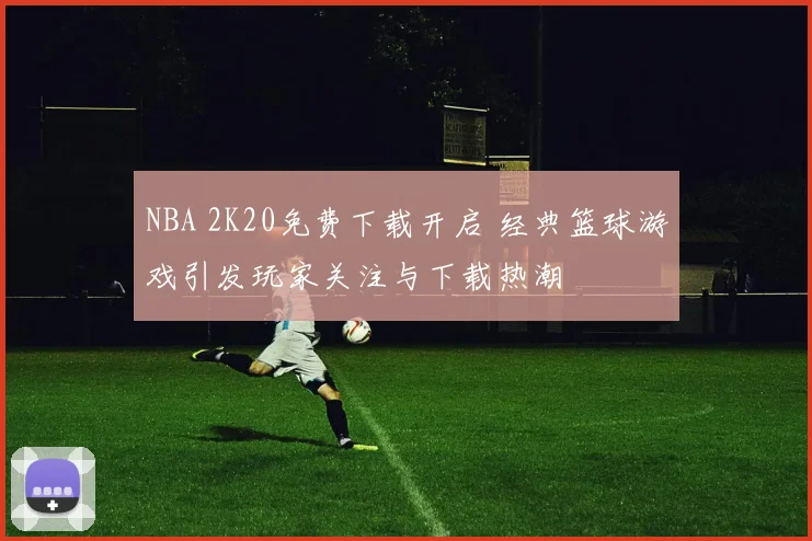 NBA 2K20免费下载开启 经典篮球游戏引发玩家关注与下载热潮