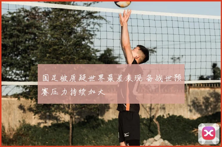 国足被质疑世界最差表现 备战世预赛压力持续加大
